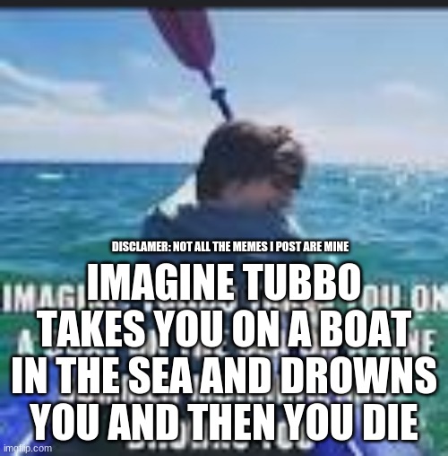 tubbo_ | IMAGINE TUBBO TAKES YOU ON A BOAT IN THE SEA AND DROWNS YOU AND THEN YOU DIE; DISCLAMER: NOT ALL THE MEMES I POST ARE MINE | image tagged in memes,tubbo_,tubbo,dream smp,dreamsmp | made w/ Imgflip meme maker