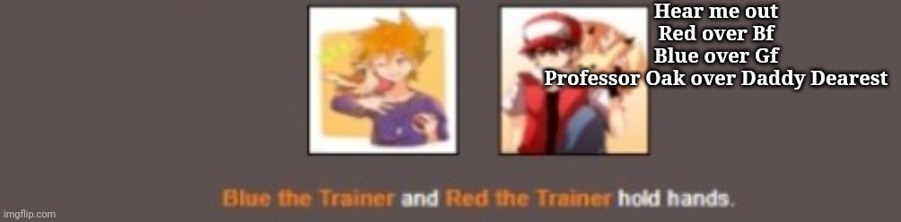 Red and Blue hold hands | Hear me out
Red over Bf
Blue over Gf
Professor Oak over Daddy Dearest | image tagged in red and blue hold hands | made w/ Imgflip meme maker
