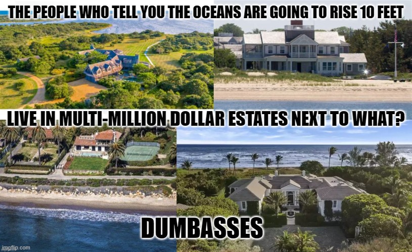 Climate change | THE PEOPLE WHO TELL YOU THE OCEANS ARE GOING TO RISE 10 FEET; LIVE IN MULTI-MILLION DOLLAR ESTATES NEXT TO WHAT? DUMBASSES | made w/ Imgflip meme maker