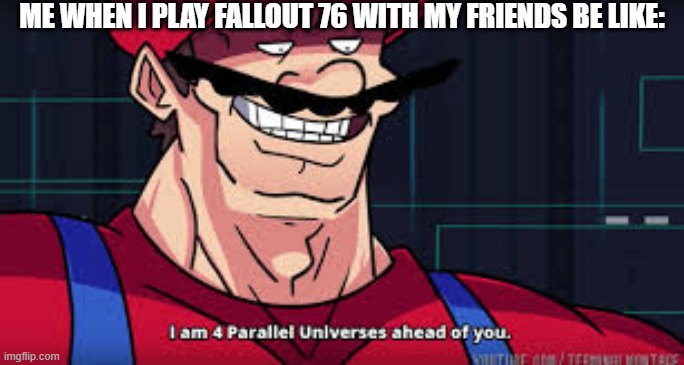 I am 4 parallel universes ahead of you | ME WHEN I PLAY FALLOUT 76 WITH MY FRIENDS BE LIKE: | image tagged in i am 4 parallel universes ahead of you | made w/ Imgflip meme maker