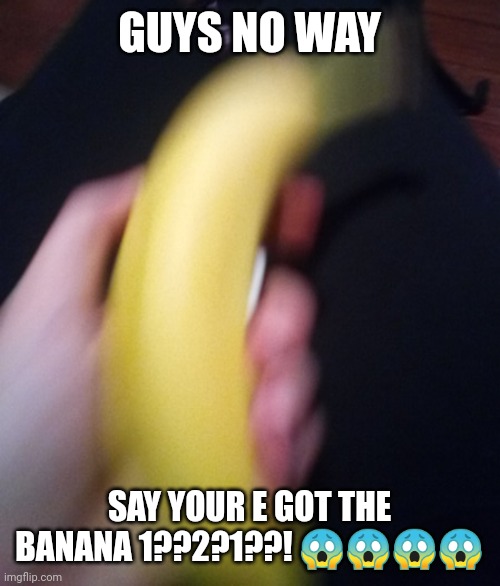GUYS NO WAY; SAY YOUR E GOT THE BANANA 1??2?1??! 😱😱😱😱 | made w/ Imgflip meme maker