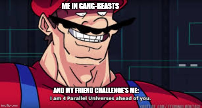 I am 4 parallel universes ahead of you | ME IN GANG-BEASTS; AND MY FRIEND CHALLENGE'S ME: | image tagged in i am 4 parallel universes ahead of you | made w/ Imgflip meme maker