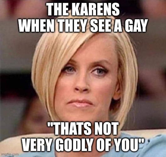 no no no no no no no no no | THE KARENS WHEN THEY SEE A GAY; "THATS NOT VERY GODLY OF YOU" | image tagged in karen the manager will see you now | made w/ Imgflip meme maker