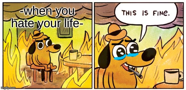ok- | -when you hate your life- | image tagged in memes,this is fine | made w/ Imgflip meme maker