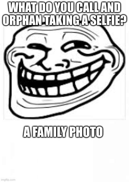 The orphan jokes | WHAT DO YOU CALL AND ORPHAN TAKING A SELFIE? A FAMILY PHOTO | image tagged in troll meme face | made w/ Imgflip meme maker