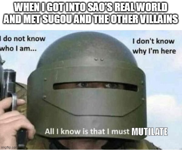 HATE | WHEN I GOT INTO SAO'S REAL WORLD AND MET SUGOU AND THE OTHER VILLAINS; MUTILATE | image tagged in all i know is that i must kill bottom panel | made w/ Imgflip meme maker