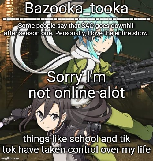 Bazooka's SAO GGO temp | Sorry I'm not online alot; things like school and tik tok have taken control over my life | image tagged in bazooka's sao ggo temp | made w/ Imgflip meme maker