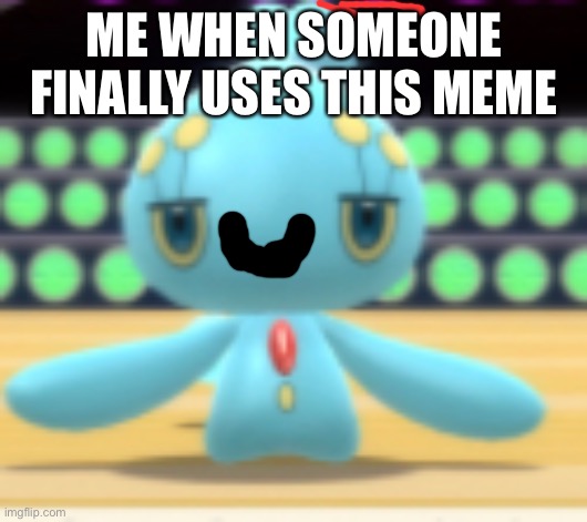 Displeased Manaphy | ME WHEN SOMEONE FINALLY USES THIS MEME | image tagged in displeased manaphy | made w/ Imgflip meme maker
