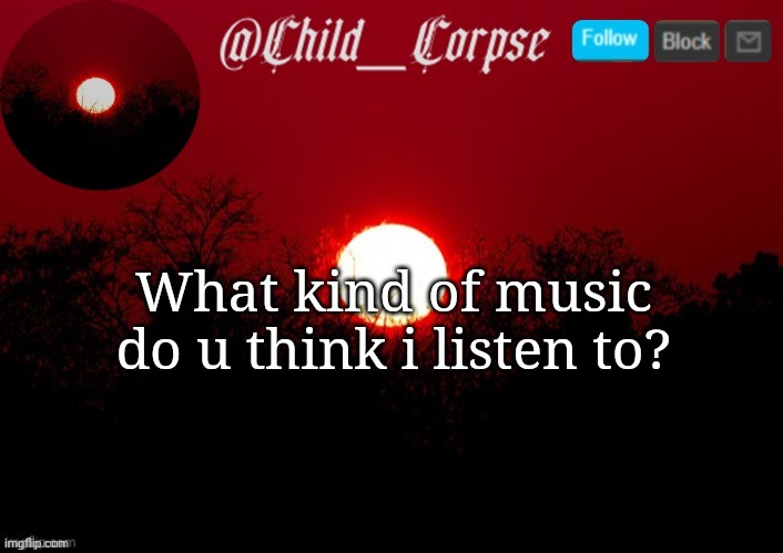 I wanna bring this name back but imgflip is making me wait | What kind of music do u think i listen to? | image tagged in child_corpse announcement template | made w/ Imgflip meme maker