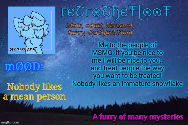MSMG is so toxic :( | Me to the people of MSMG: if you be nice to me I will be nice to you.. and treat people the way you want to be treated! Nobody likes an immature snowflake; Nobody likes a mean person | image tagged in retrothefloof official announcement template 2 | made w/ Imgflip meme maker