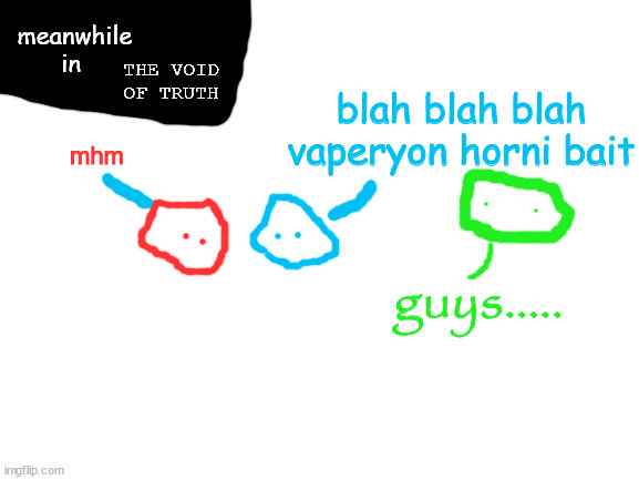 Blank White Template | meanwhile in THE VOID OF TRUTH mhm blah blah blah vaperyon horni bait guys..... | image tagged in blank white template | made w/ Imgflip meme maker