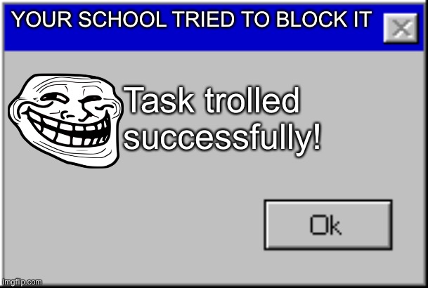 Windows Error Message | YOUR SCHOOL TRIED TO BLOCK IT Task trolled successfully! | image tagged in windows error message | made w/ Imgflip meme maker