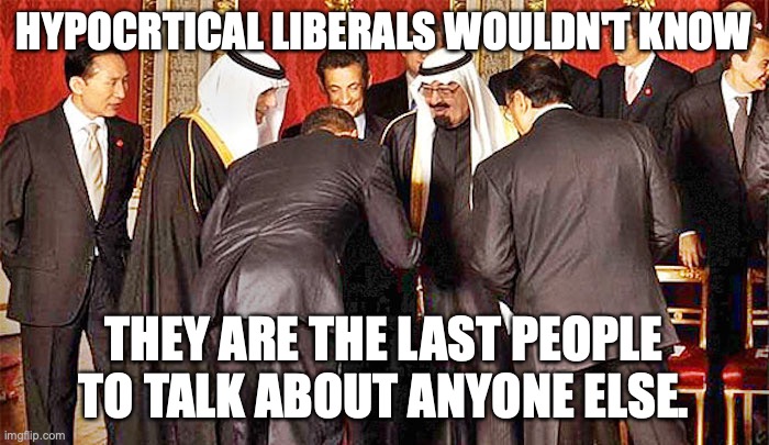 Obama bows | HYPOCRTICAL LIBERALS WOULDN'T KNOW THEY ARE THE LAST PEOPLE TO TALK ABOUT ANYONE ELSE. | image tagged in obama bows | made w/ Imgflip meme maker