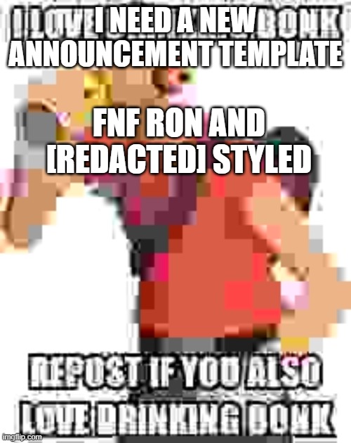 That redacted part was supposed to be [REDACTED] | I NEED A NEW ANNOUNCEMENT TEMPLATE; FNF RON AND [REDACTED] STYLED | image tagged in i love drinking bonk | made w/ Imgflip meme maker