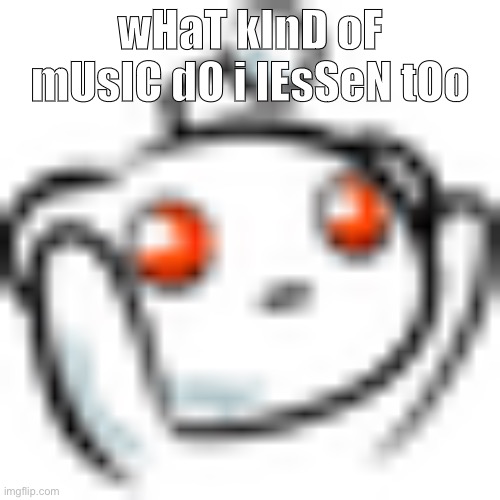 Smol Reddit | wHaT kInD oF mUsIC dO i lEsSeN tOo | image tagged in smol reddit | made w/ Imgflip meme maker