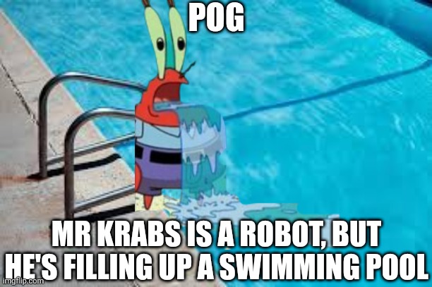 I'm Trying Not To Run Out Of Meme Content Ideas (so here you go) | POG; MR KRABS IS A ROBOT, BUT HE'S FILLING UP A SWIMMING POOL | made w/ Imgflip meme maker