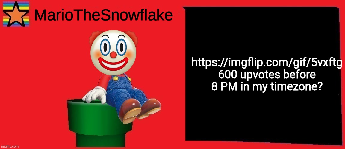 MarioTheSnowflake announcement template v1 | https://imgflip.com/gif/5vxftg
600 upvotes before 8 PM in my timezone? | image tagged in mariothesnowflake announcement template v1 | made w/ Imgflip meme maker