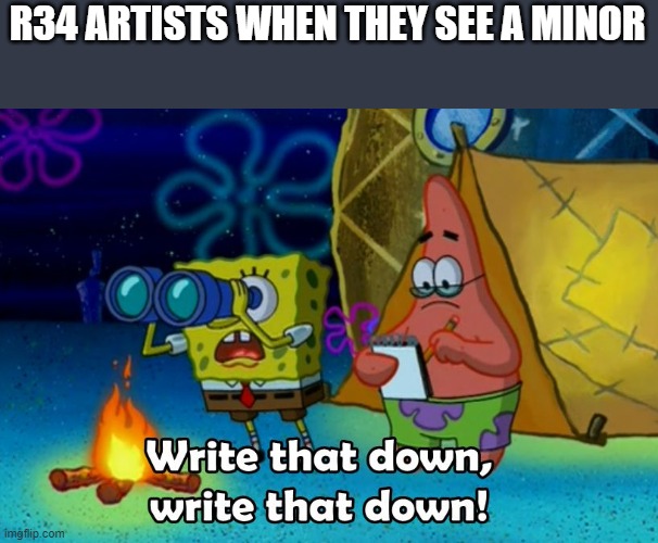 Why do they do this? Are they pedos? | R34 ARTISTS WHEN THEY SEE A MINOR | image tagged in write that down,rule 34,pedophile,boobs,sexy woman,nsfw | made w/ Imgflip meme maker