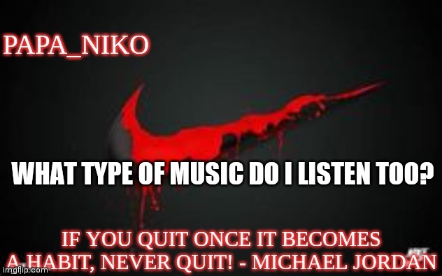 papa_niko template | WHAT TYPE OF MUSIC DO I LISTEN TOO? | image tagged in papa_niko template | made w/ Imgflip meme maker