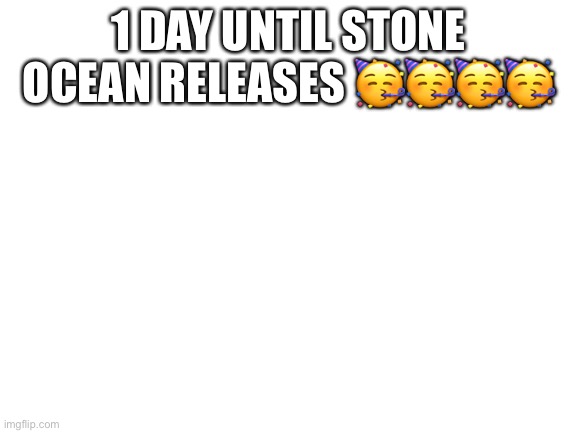 Blank White Template | 1 DAY UNTIL STONE OCEAN RELEASES 🥳🥳🥳🥳 | image tagged in jjba | made w/ Imgflip meme maker