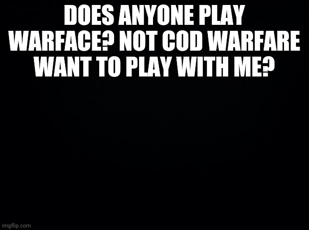 Want to make a private lobby? | DOES ANYONE PLAY WARFACE? NOT COD WARFARE WANT TO PLAY WITH ME? | image tagged in black background | made w/ Imgflip meme maker