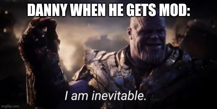 I am inevitable | DANNY WHEN HE GETS MOD: | image tagged in i am inevitable | made w/ Imgflip meme maker