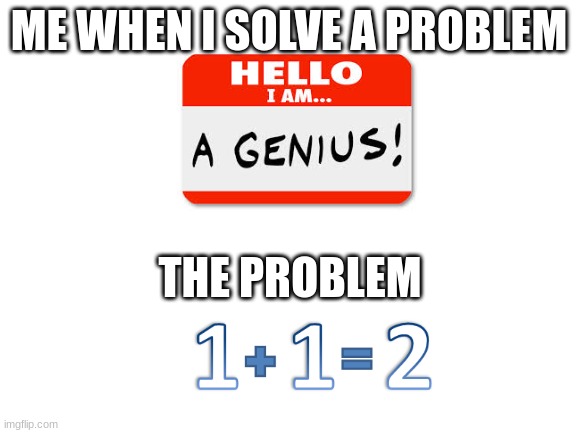 prblm slver |  ME WHEN I SOLVE A PROBLEM; THE PROBLEM | image tagged in blank white template | made w/ Imgflip meme maker