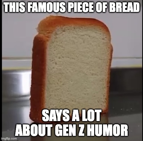 anyone else seen this vid? | THIS FAMOUS PIECE OF BREAD; SAYS A LOT ABOUT GEN Z HUMOR | image tagged in bread,jackalopianswhereuat,genzhumor,genz,funny,memes | made w/ Imgflip meme maker