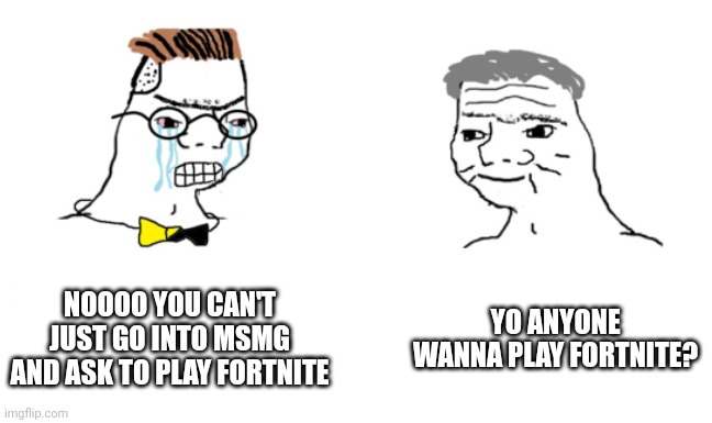 For real anyone | NOOOO YOU CAN'T JUST GO INTO MSMG AND ASK TO PLAY FORTNITE; YO ANYONE WANNA PLAY FORTNITE? | image tagged in noooo you can't just | made w/ Imgflip meme maker