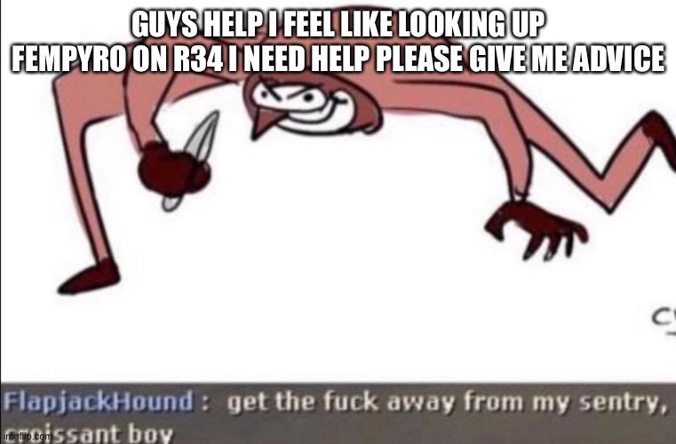Croissant boy. | GUYS HELP I FEEL LIKE LOOKING UP FEMPYRO ON R34 I NEED HELP PLEASE GIVE ME ADVICE | image tagged in croissant boy | made w/ Imgflip meme maker