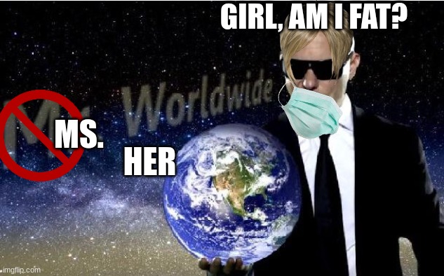 I am honest | GIRL, AM I FAT? MS. HER | image tagged in mr world wide | made w/ Imgflip meme maker