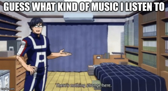 bonus points if you can guess the singer/band :) | GUESS WHAT KIND OF MUSIC I LISTEN TO | image tagged in there's nothing strange here iida | made w/ Imgflip meme maker