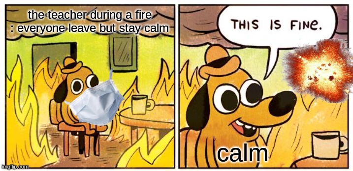 This Is Fine | the teacher during a fire : everyone leave but stay calm; calm | image tagged in memes,this is fine | made w/ Imgflip meme maker