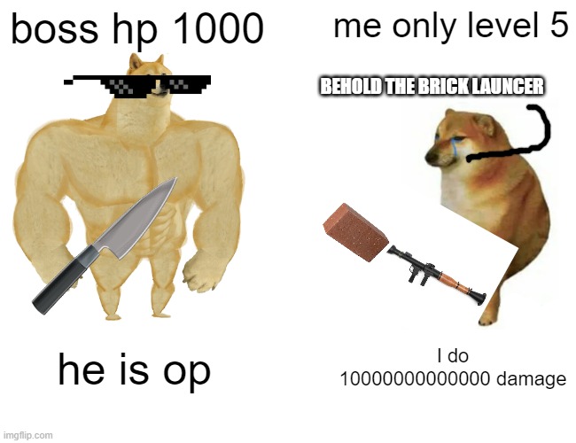 BEHOLD | boss hp 1000; me only level 5; BEHOLD THE BRICK LAUNCER; he is op; I do 10000000000000 damage | image tagged in memes,buff doge vs cheems | made w/ Imgflip meme maker