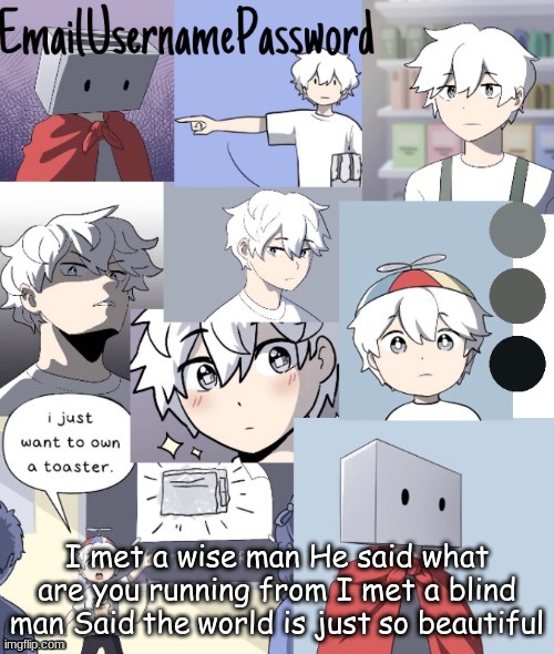 toaster dude temp 2 thanks suga | I met a wise man He said what are you running from I met a blind man Said the world is just so beautiful | image tagged in toaster dude temp 2 thanks suga | made w/ Imgflip meme maker