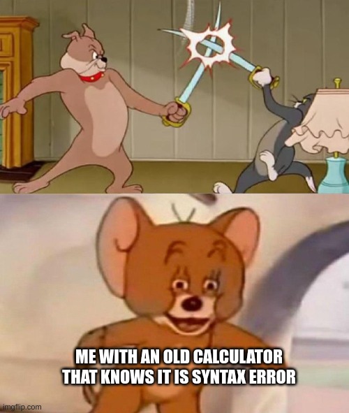 Tom and Jerry swordfight | ME WITH AN OLD CALCULATOR THAT KNOWS IT IS SYNTAX ERROR | image tagged in tom and jerry swordfight | made w/ Imgflip meme maker