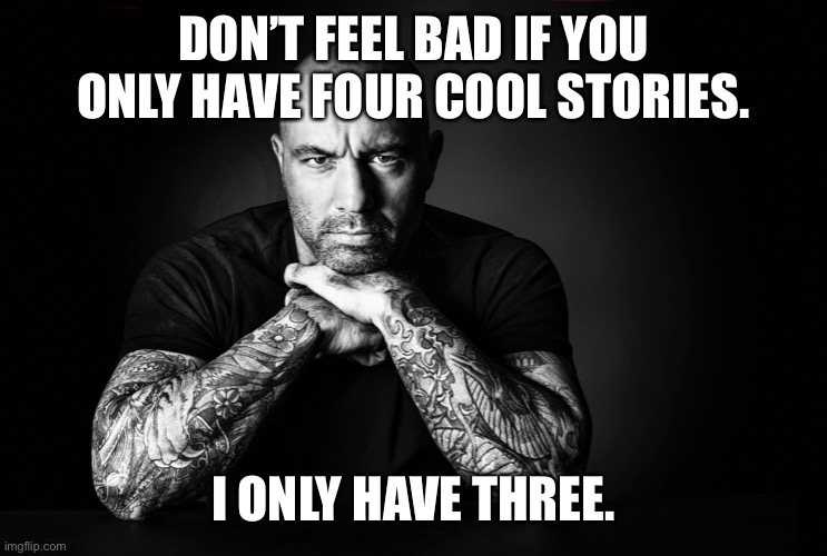 Joe Rogan | DON’T FEEL BAD IF YOU ONLY HAVE FOUR COOL STORIES. I ONLY HAVE THREE. | image tagged in joe rogan | made w/ Imgflip meme maker