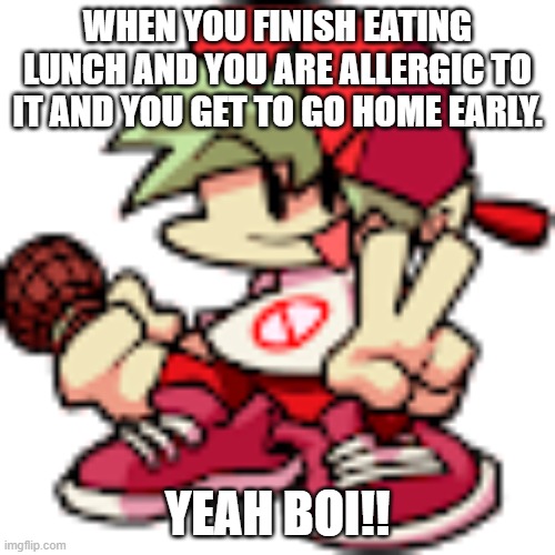 Funny Meme with Custom BF Template | WHEN YOU FINISH EATING LUNCH AND YOU ARE ALLERGIC TO IT AND YOU GET TO GO HOME EARLY. YEAH BOI!! | image tagged in custom bf sprite | made w/ Imgflip meme maker