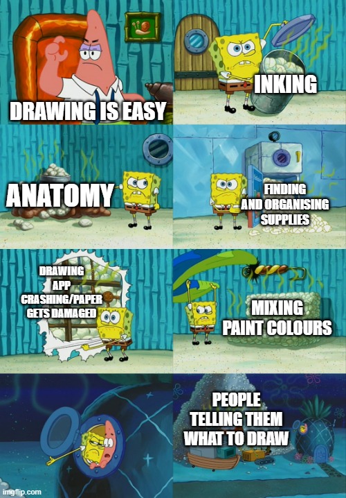 pain | INKING; DRAWING IS EASY; ANATOMY; FINDING AND ORGANISING SUPPLIES; DRAWING APP CRASHING/PAPER GETS DAMAGED; MIXING PAINT COLOURS; PEOPLE TELLING THEM WHAT TO DRAW | image tagged in spongebob diapers meme | made w/ Imgflip meme maker