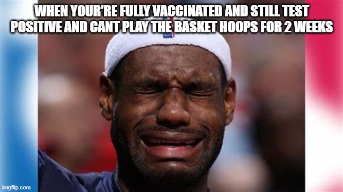 Lebron Got the Covid |  WHEN YOUR'RE FULLY VACCINATED AND STILL TEST POSITIVE AND CANT PLAY THE BASKET HOOPS FOR 2 WEEKS | image tagged in covid,lebron,lebron james,vaccine | made w/ Imgflip meme maker