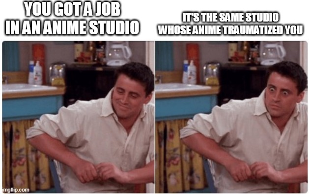 Pain |  YOU GOT A JOB IN AN ANIME STUDIO; IT'S THE SAME STUDIO WHOSE ANIME TRAUMATIZED YOU | image tagged in joey from friends | made w/ Imgflip meme maker