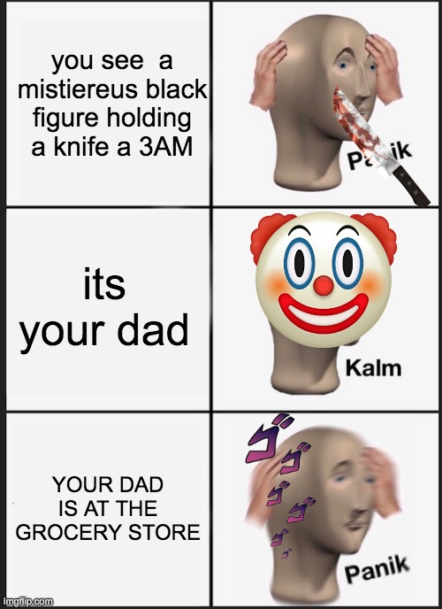 OH FLIP | you see  a mistiereus black figure holding a knife a 3AM; its your dad; YOUR DAD IS AT THE GROCERY STORE | image tagged in memes,panik kalm panik | made w/ Imgflip meme maker