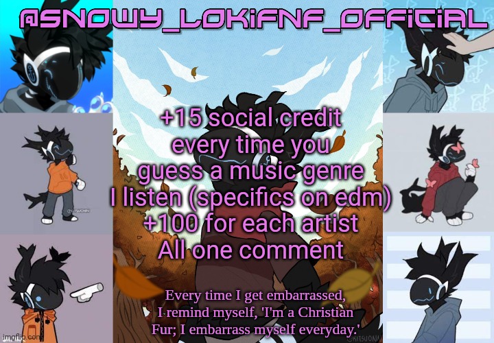 Snowy_LokiFnF_Official Moose temp | +15 social credit every time you guess a music genre I listen (specifics on edm)
+100 for each artist
All one comment | image tagged in snowy_lokifnf_official moose temp | made w/ Imgflip meme maker