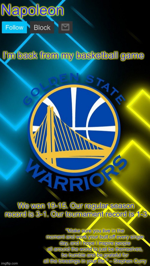 Napoleon’s Warriors announcement temp | I’m back from my basketball game; We won 19-15. Our regular season record is 3-1. Our tournament record is 1-3 | image tagged in napoleon s warriors announcement temp | made w/ Imgflip meme maker