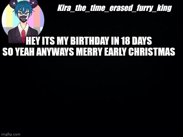 HEY ITS MY BIRTHDAY IN 18 DAYS SO YEAH ANYWAYS MERRY EARLY CHRISTMAS | made w/ Imgflip meme maker