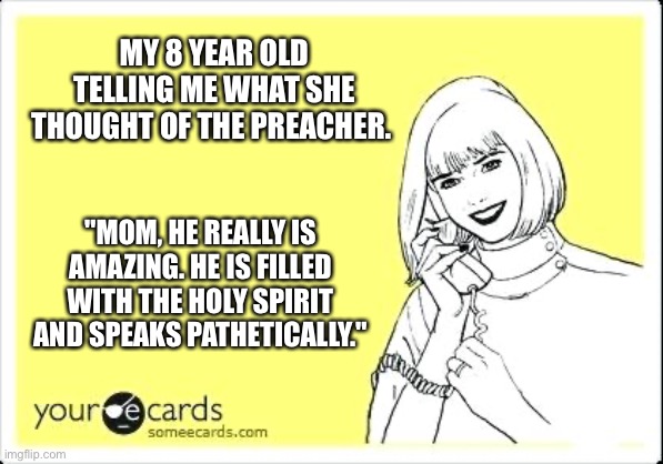 They say the darndest things | MY 8 YEAR OLD TELLING ME WHAT SHE THOUGHT OF THE PREACHER. "MOM, HE REALLY IS AMAZING. HE IS FILLED WITH THE HOLY SPIRIT AND SPEAKS PATHETICALLY." | image tagged in e card | made w/ Imgflip meme maker