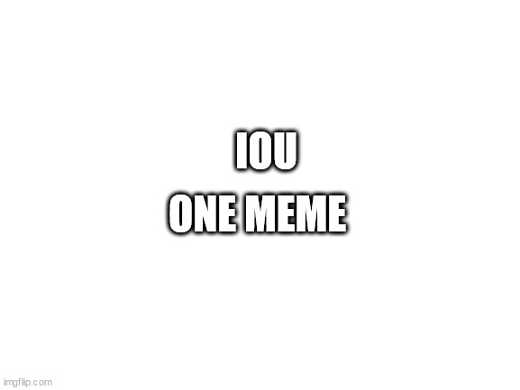 Blank White Template | IOU; ONE MEME | image tagged in blank white template | made w/ Imgflip meme maker