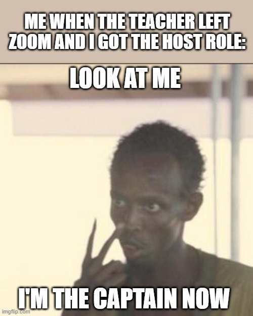 Class: *Eternal screaming* | ME WHEN THE TEACHER LEFT ZOOM AND I GOT THE HOST ROLE:; LOOK AT ME; I'M THE CAPTAIN NOW | image tagged in memes,look at me | made w/ Imgflip meme maker
