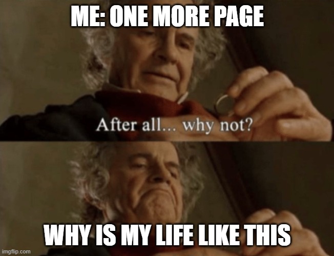 can yall relate? |  ME: ONE MORE PAGE; WHY IS MY LIFE LIKE THIS | image tagged in after all why not | made w/ Imgflip meme maker