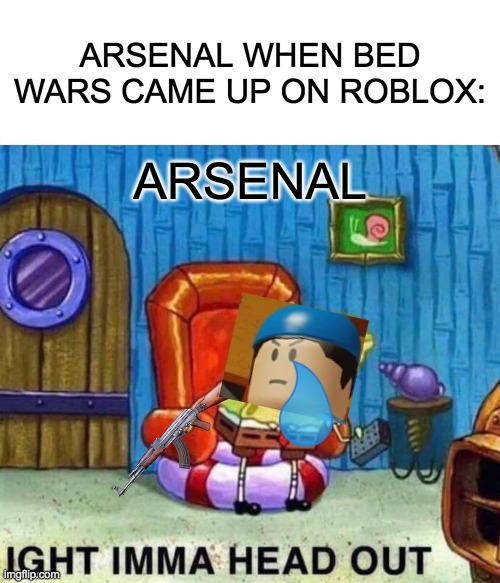 Spongebob Ight Imma Head Out | ARSENAL WHEN BED WARS CAME UP ON ROBLOX:; ARSENAL | image tagged in memes,spongebob ight imma head out | made w/ Imgflip meme maker